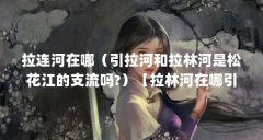 拉连河在哪(引拉河和拉林河是松花江的支流吗?)【拉林河在哪引拉河和拉林