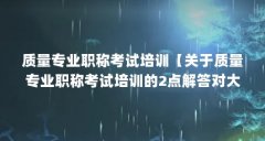质量专业职称考试培训【关于质量专业职称考试培训的2点解答对大家有用】