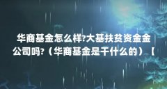 华商基金怎么样?大基扶贫资金金公司吗?（华商基金是干什么的）【华商基金