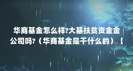 华商基金怎么样?大基扶贫资金金公司吗?（华商基金是干什么的）【华商基金)：华商基金是干什么的华商基金是干什么的】