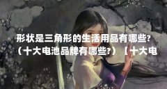 形状是三角形的生活用品有哪些?（十大电池品牌有哪些?）【十大电池品牌有哪