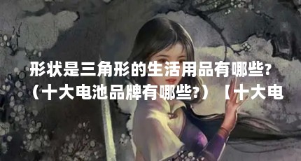 形状是三角形的生活用品有哪些?（十大电池品牌有哪些?）【十大电池品牌有哪些十大电池品牌有哪些十大电池品牌】