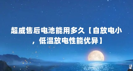 超威售后电池能用多久【自放电小，低温放电性能优异】