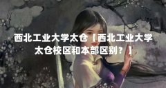 西北工业大学太仓【西北工业大学太仓校区和本部区别？】