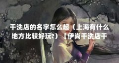 干洗店的名字怎么起（上海有什么地方比较好玩?）【伊尚干洗店干洗服务有限