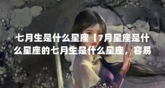 七月生是什么星座【7月星座是什么星座的七月生是什么星座，容易转牛角尖】