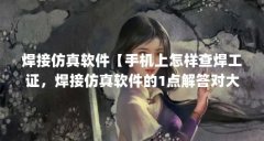 焊接仿真软件【手机上怎样查焊工证,焊接仿真软件的1点解答对大家有用】