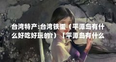 台湾特产:台湾铁蛋(平潭岛有什么好吃好玩的?)【平潭岛有什么好吃好玩的?