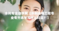 水利专业自学网【水利水电工程专业专升本学习什么科目?】