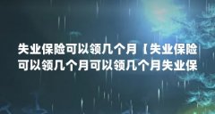失业保险可以领几个月【失业保险可以领几个月可以领几个月失业保险金最长可