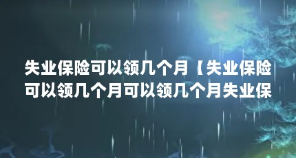 失业保险可以领几个月【失业保险可以领几个月可以领几个月失业保险金最长可以领几个月】