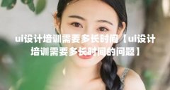 ui设计培训需要多长时间【ui设计培训需要多长时间的问题】