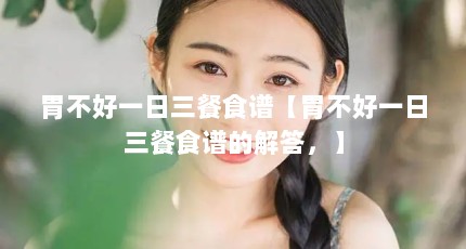 胃不好一日三餐食谱【胃不好一日三餐食谱的解答，】