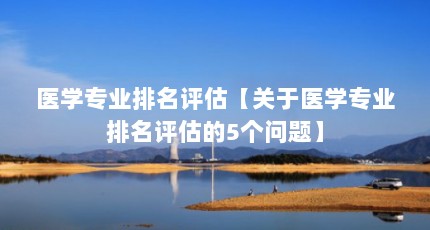 医学专业排名评估【关于医学专业排名评估的5个问题】