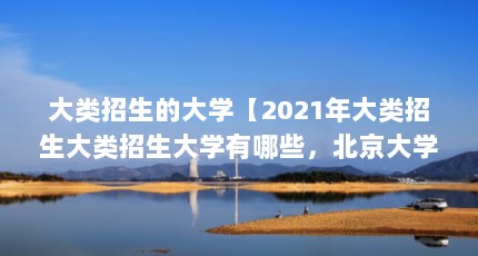 大类招生的大学【2021年大类招生大类招生大学有哪些，北京大学有哪些】