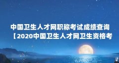 中国卫生人才网职称考试成绩查询【2020中国卫生人才网卫生资格考试成绩查询
