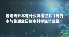 普通专升本有什么资格证书【专升本与普通全日制本科学生毕业证一般是什么意