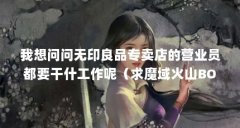 我想问问无印良品专卖店的营业员都要干什工作呢（求魔域火山BOSS出场顺序表