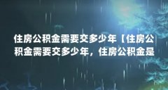 住房公积金需要交多少年【住房公积金需要交多少年，住房公积金是什么时候开