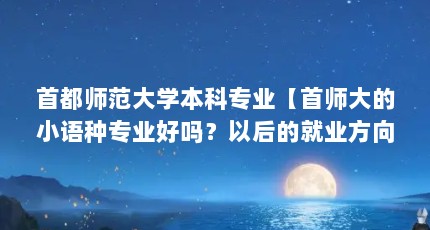 首都师范大学本科专业【首师大的小语种专业好吗？以后的就业方向？】