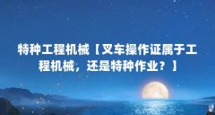 特种工程机械【叉车操作证属于工程机械，还是特种作业？】