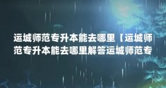 运城师范专升本能去哪里【运城师范专升本能去哪里解答运城师范专升本能去哪
