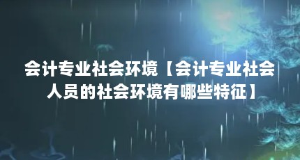 会计专业社会环境【会计专业社会人员的社会环境有哪些特征】