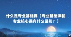 什么是专业基础课【专业基础课和专业核心课有什么区别？】