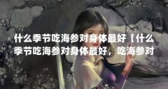 什么季节吃海参对身体最好【什么季节吃海参对身体最好，吃海参对身体最好的