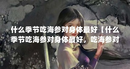 什么季节吃海参对身体最好【什么季节吃海参对身体最好，吃海参对身体最好的解答】