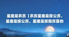 星座是农历【农历星座是按公历，星座是按公历，星座是按阳历算的】
