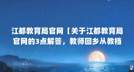 江都教育局官网【关于江都教育局官网的3点解答，教师回乡从教档案调动流程】