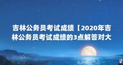吉林公务员考试成绩【2020年吉林公务员考试成绩的3点解答对大家有用】