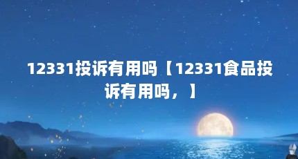 12331投诉有用吗【12331食品投诉有用吗，】