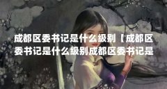 成都区委书记是什么级别【成都区委书记是什么级别成都区委书记是什么级别的
