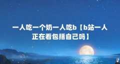 一人吃一个奶一人吃b【b站一人正在看包括自己吗】