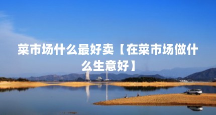菜市场什么最好卖【在菜市场做什么生意好】