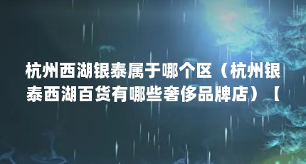 杭州西湖银泰属于哪个区（杭州银泰西湖百货有哪些奢侈品牌店）【关于银泰百货杭州西湖店的3点解答】