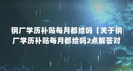 钢厂学历补贴每月都给吗【关于钢厂学历补贴每月都给吗2点解答对大家有用】