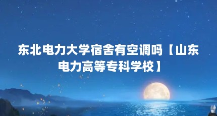 东北电力大学宿舍有空调吗【山东电力高等专科学校】