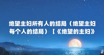 绝望主妇所有人的结局（绝望主妇每个人的结局）【《绝望的主妇》：绝望主妇讲的什么？】