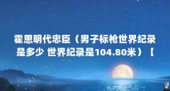 霍恩明代忠臣（男子标枪世界纪录是多少 世界纪录是104.80米）【男子标枪世界