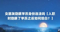 女朋友隐瞒学历身份违法吗【入职时隐瞒了学历之后如何坦白？】