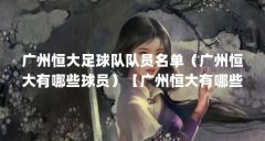 广州恒大足球队队员名单（广州恒大有哪些球员）【广州恒大有哪些球员】