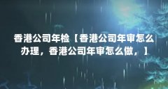 香港公司年检【香港公司年审怎么办理，香港公司年审怎么做，】