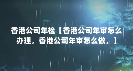 香港公司年检【香港公司年审怎么办理，香港公司年审怎么做，】
