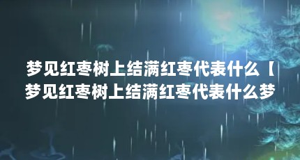 梦见红枣树上结满红枣代表什么【梦见红枣树上结满红枣代表什么梦见红枣树上结满红枣代表什么问题】