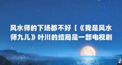 风水师的下场都不好【《我是风水师九儿》叶川的结局是一部电视剧中的主角】