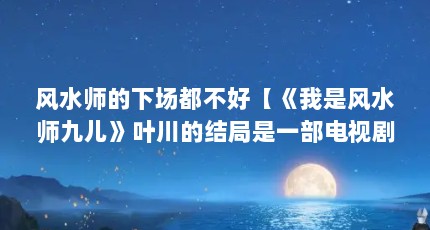 风水师的下场都不好【《我是风水师九儿》叶川的结局是一部电视剧中的主角】