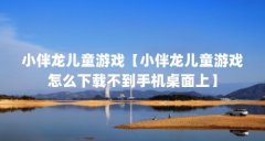 小伴龙儿童游戏【小伴龙儿童游戏怎么下载不到手机桌面上】